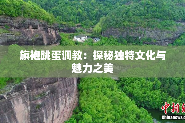 旗袍跳蛋调教：探秘独特文化与魅力之美