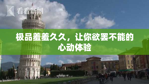 极品羞羞久久，让你欲罢不能的心动体验