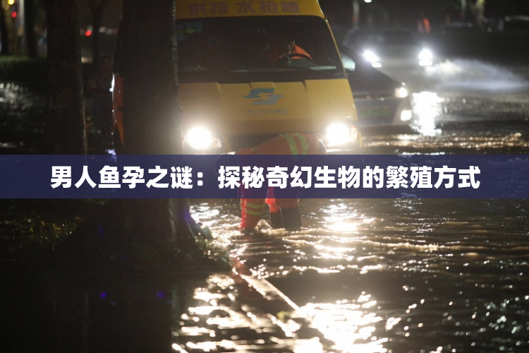 男人鱼孕之谜：探秘奇幻生物的繁殖方式