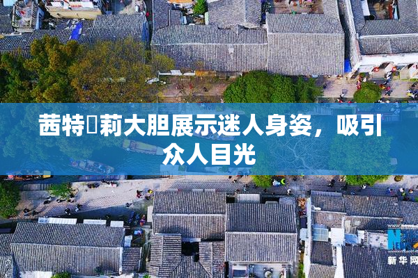 茜特菈莉大胆展示迷人身姿，吸引众人目光