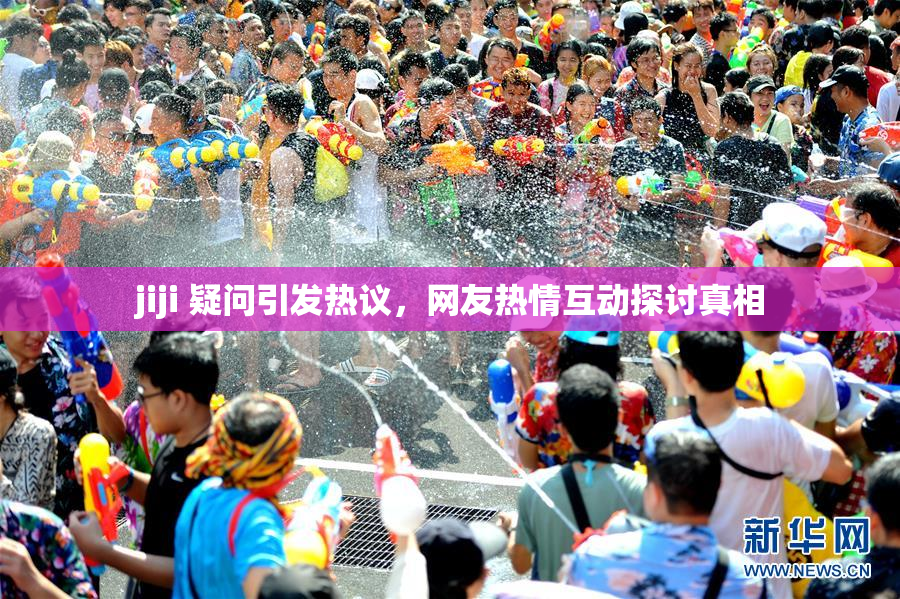 jiji 疑问引发热议，网友热情互动探讨真相