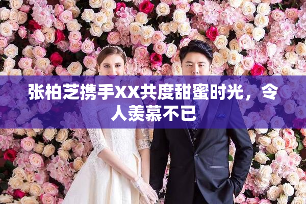 张柏芝携手XX共度甜蜜时光，令人羡慕不已