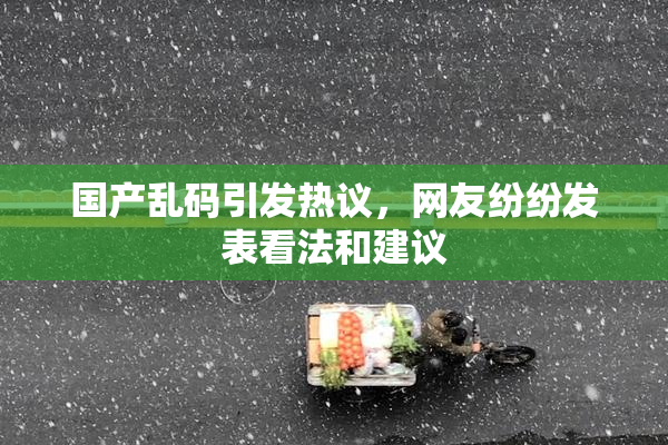 国产乱码引发热议，网友纷纷发表看法和建议
