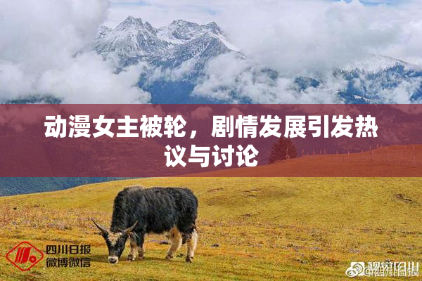 动漫女主被轮，剧情发展引发热议与讨论