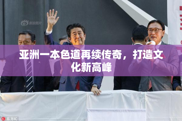 亚洲一本色道再续传奇，打造文化新高峰