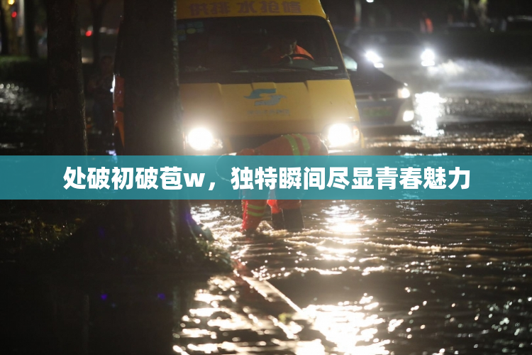 处破初破苞w，独特瞬间尽显青春魅力
