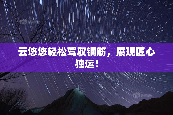 云悠悠轻松驾驭钢筋，展现匠心独运！