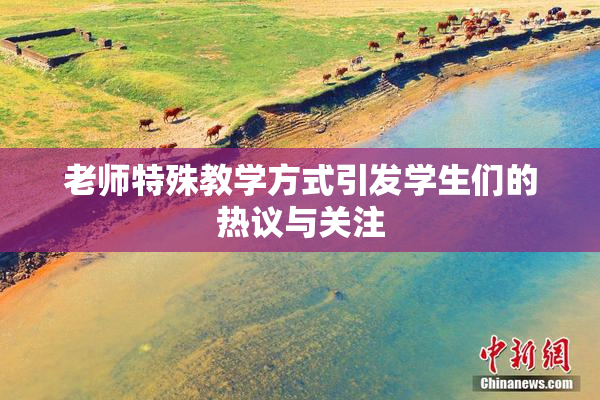 老师特殊教学方式引发学生们的热议与关注