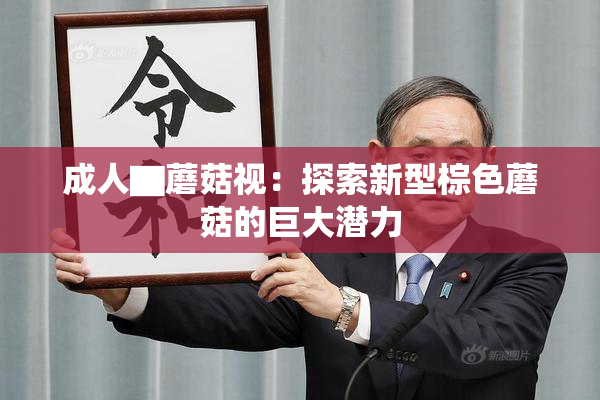成人▇蘑菇视：探索新型棕色蘑菇的巨大潜力