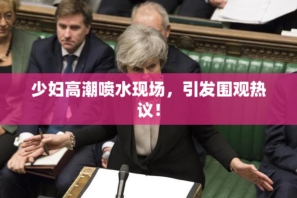 少妇高潮喷水现场，引发围观热议！