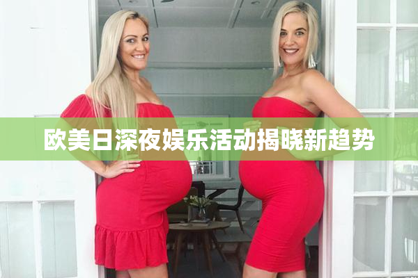 欧美日深夜娱乐活动揭晓新趋势