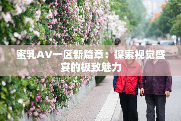 蜜乳AV一区新篇章：探索视觉盛宴的极致魅力