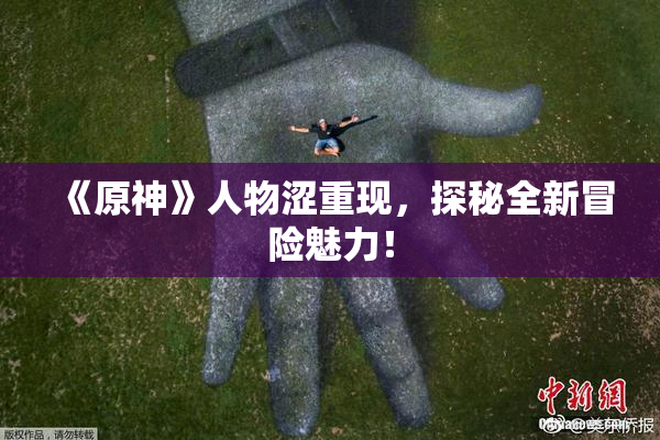 《原神》人物涩重现，探秘全新冒险魅力！