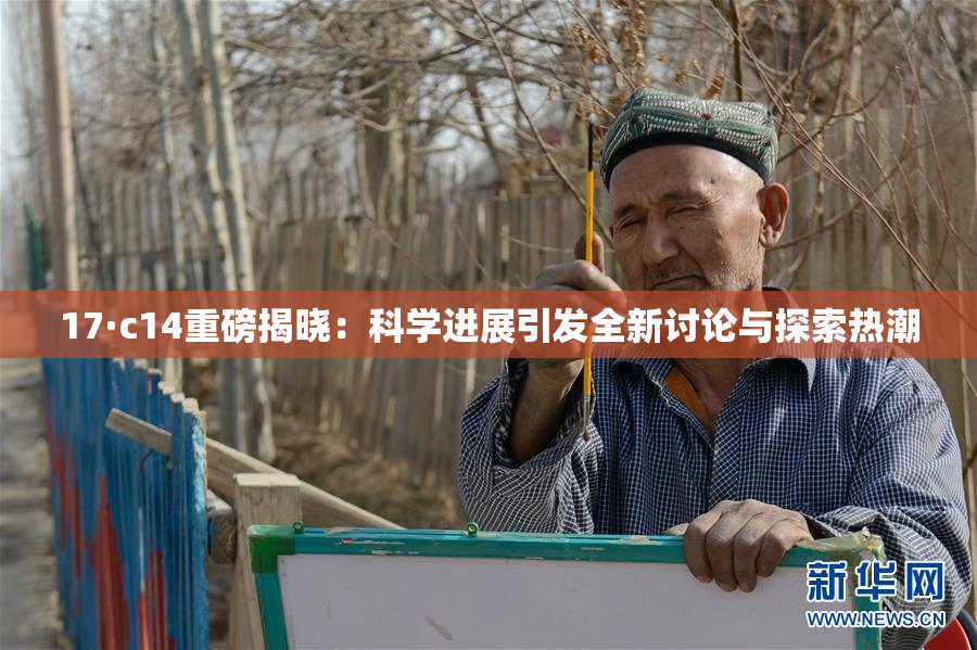 17·c14重磅揭晓：科学进展引发全新讨论与探索热潮