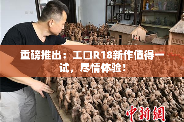 重磅推出：工口R18新作值得一试，尽情体验！