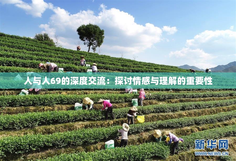 人与人69的深度交流：探讨情感与理解的重要性