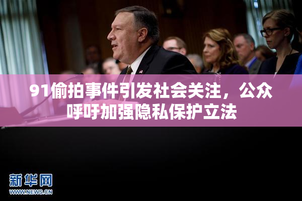91偷拍事件引发社会关注，公众呼吁加强隐私保护立法