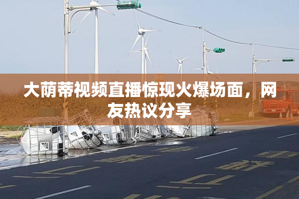大荫蒂视频直播惊现火爆场面，网友热议分享
