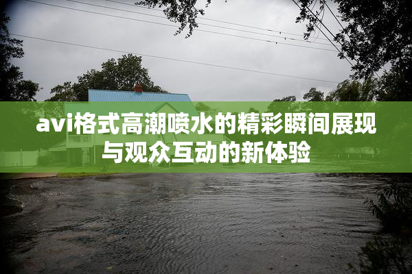 avi格式高潮喷水的精彩瞬间展现与观众互动的新体验