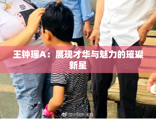 王钟瑶A：展现才华与魅力的璀璨新星