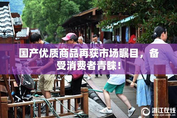 国产优质商品再获市场瞩目，备受消费者青睐！