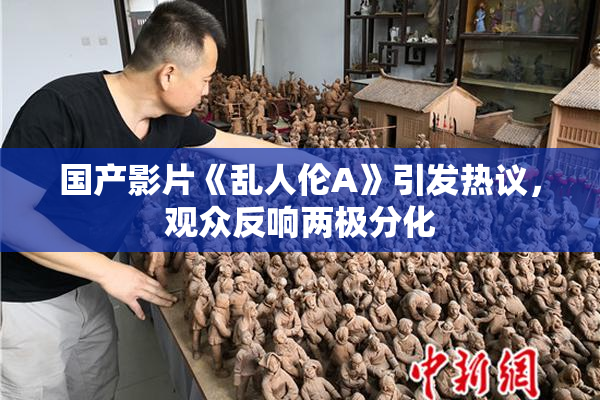 国产影片《乱人伦A》引发热议，观众反响两极分化