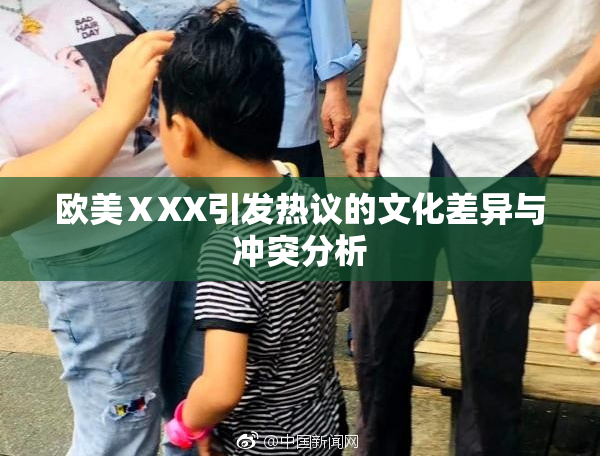欧美ⅩXX引发热议的文化差异与冲突分析