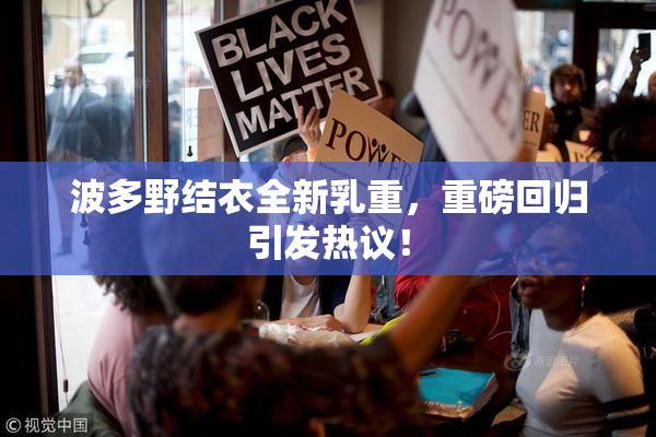 波多野结衣全新乳重，重磅回归引发热议！