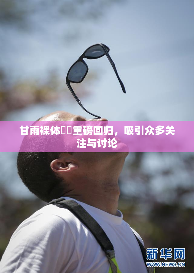 甘雨裸体❌‌重磅回归，吸引众多关注与讨论