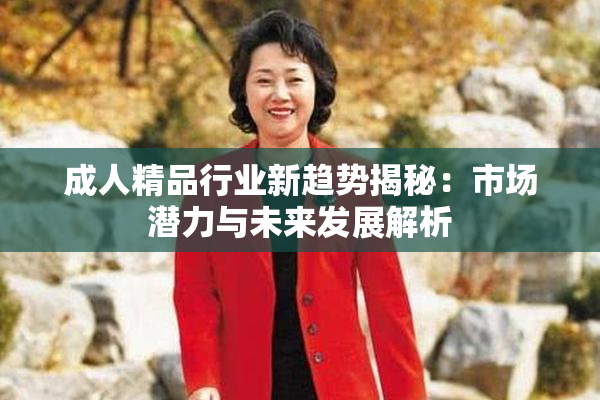 成人精品行业新趋势揭秘：市场潜力与未来发展解析