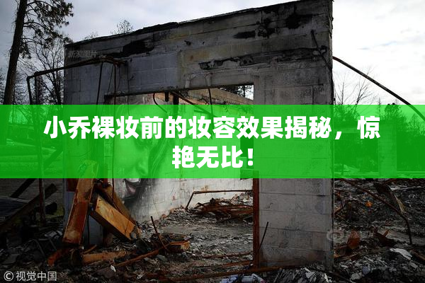 小乔裸妆前的妆容效果揭秘，惊艳无比！