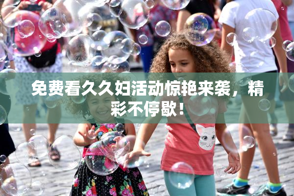 免费看久久妇活动惊艳来袭，精彩不停歇！