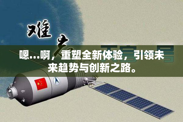 嗯…啊，重塑全新体验，引领未来趋势与创新之路。