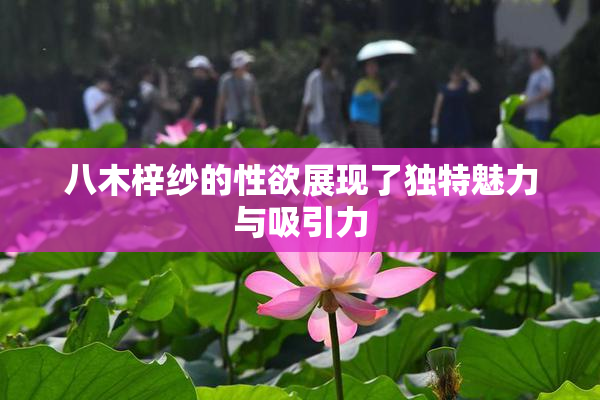 八木梓纱的性欲展现了独特魅力与吸引力