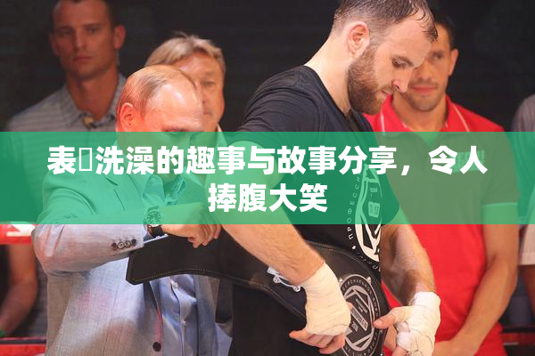 表妺洗澡的趣事与故事分享，令人捧腹大笑