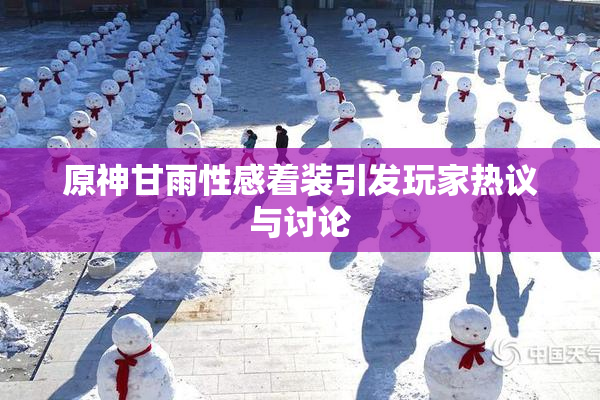 原神甘雨性感着装引发玩家热议与讨论