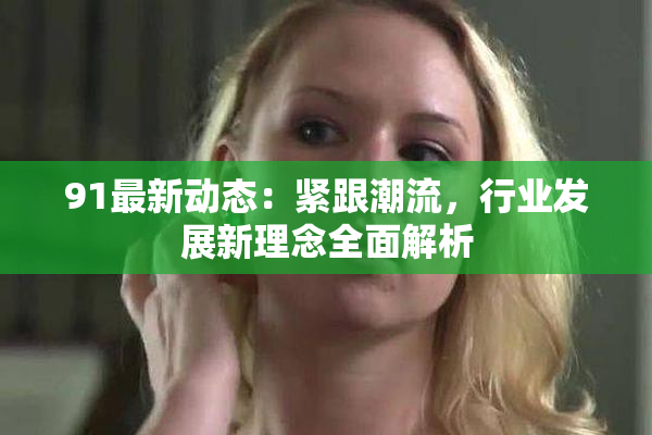 91最新动态：紧跟潮流，行业发展新理念全面解析