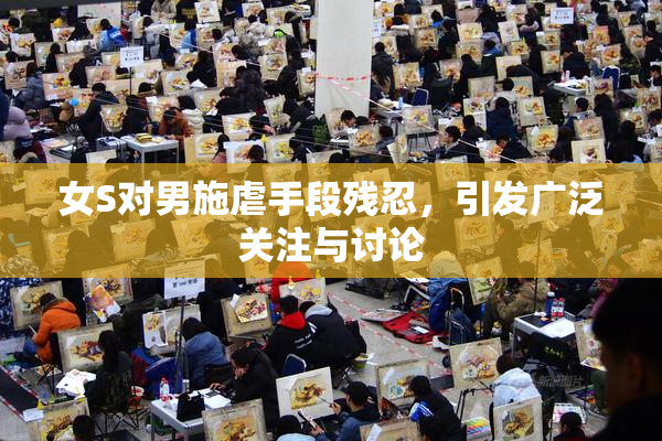 女S对男施虐手段残忍，引发广泛关注与讨论