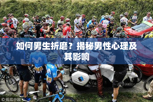 如何男生折磨？揭秘男性心理及其影响