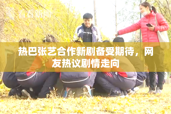 热巴张艺合作新剧备受期待，网友热议剧情走向