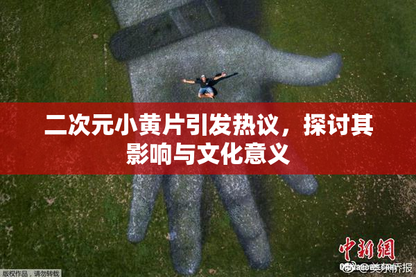 二次元小黄片引发热议，探讨其影响与文化意义