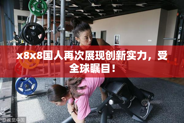 x8x8国人再次展现创新实力，受全球瞩目！