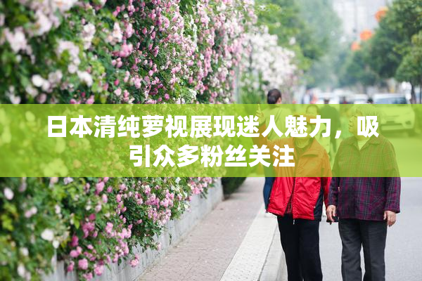 日本清纯萝视展现迷人魅力，吸引众多粉丝关注