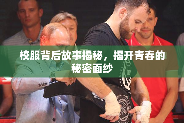 校服背后故事揭秘，揭开青春的秘密面纱