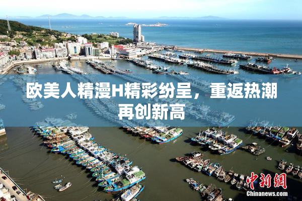 欧美人精漫H精彩纷呈，重返热潮再创新高