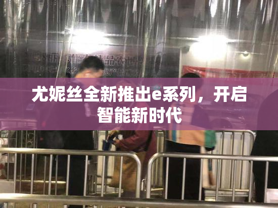 尤妮丝全新推出e系列，开启智能新时代