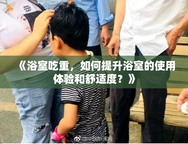 《浴室吃重，如何提升浴室的使用体验和舒适度？》