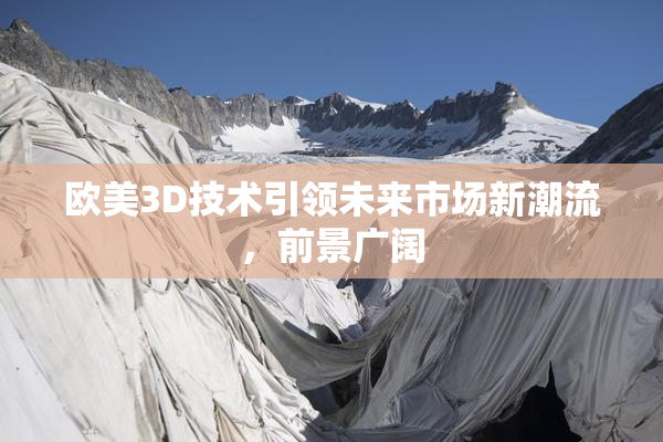 欧美3D技术引领未来市场新潮流，前景广阔