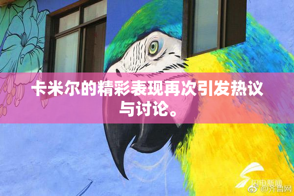 卡米尔的精彩表现再次引发热议与讨论。