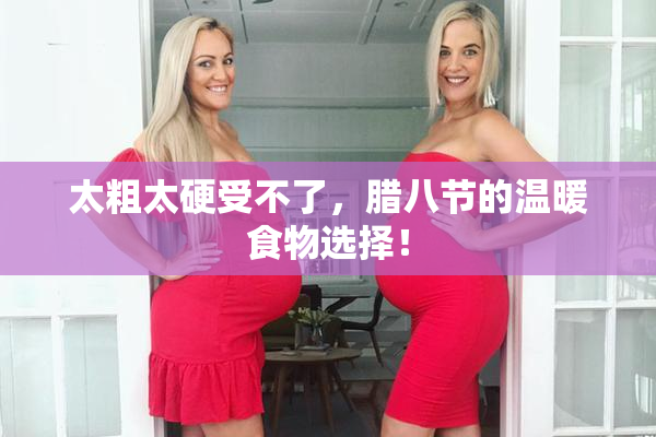 太粗太硬受不了，腊八节的温暖食物选择！